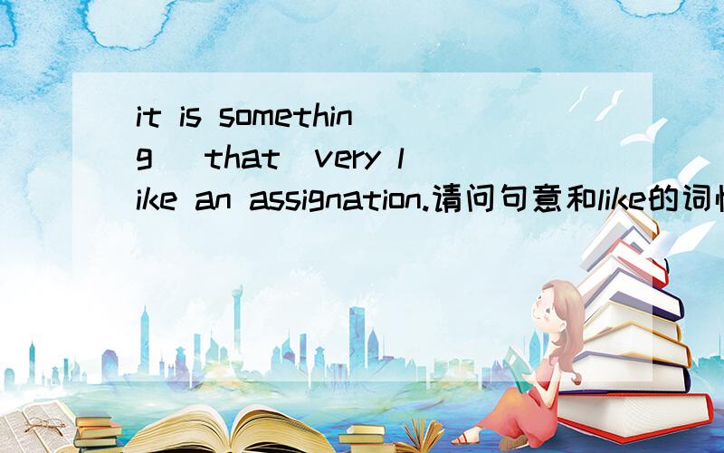 it is something (that)very like an assignation.请问句意和like的词性,那个括号里的that是我自己加上去的，原句是去掉的