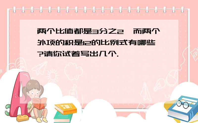 两个比值都是3分之2,而两个外项的积是12的比例式有哪些?请你试着写出几个.