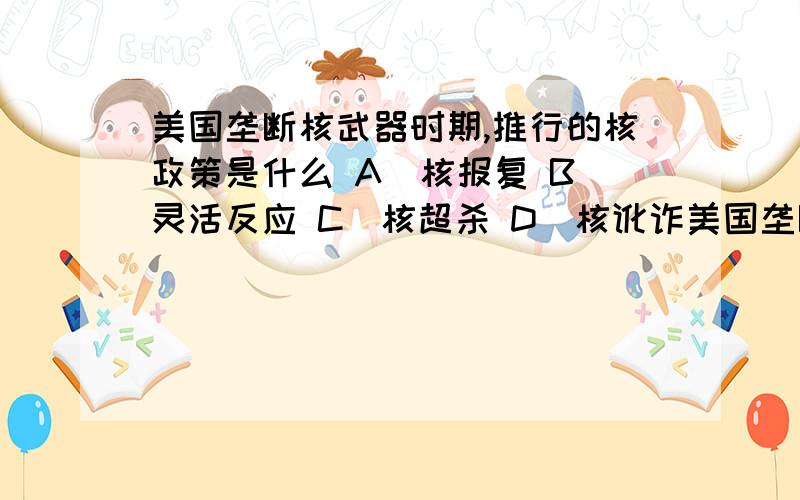 美国垄断核武器时期,推行的核政策是什么 A．核报复 B．灵活反应 C．核超杀 D．核讹诈美国垄断核武器时期,推行的核政策是什么A．核报复 B．灵活反应 C．核超杀 D．核讹诈