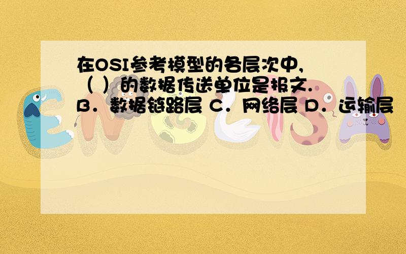 在OSI参考模型的各层次中,（ ）的数据传送单位是报文.B．数据链路层 C．网络层 D．运输层