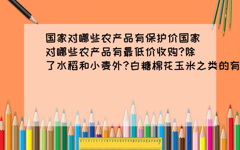 国家对哪些农产品有保护价国家对哪些农产品有最低价收购?除了水稻和小麦外?白糖棉花玉米之类的有吗