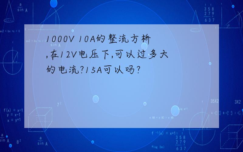 1000V 10A的整流方桥,在12V电压下,可以过多大的电流?15A可以吗?