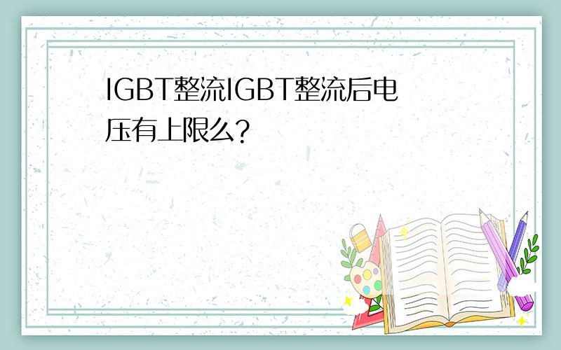 IGBT整流IGBT整流后电压有上限么?