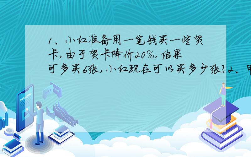 1、小红准备用一笔钱买一些贺卡,由于贺卡降价20%,结果可多买6张,小红现在可以买多少张?2、甲乙两辆汽车分别从A,B两地同时相对开出,乙每小时行全程的10%,甲比乙早1/3小时到达A、B两地的中