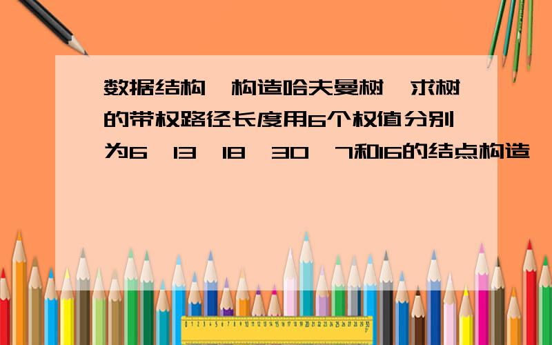 数据结构,构造哈夫曼树,求树的带权路径长度用6个权值分别为6、13、18、30、7和16的结点构造一棵哈夫曼(Huffman)树,该树的带权路径长度为答案是221,我不太明白是怎么算的图中是我自己画的哈