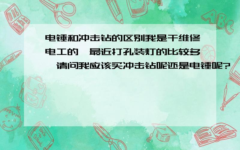 电锤和冲击钻的区别我是干维修电工的,最近打孔装灯的比较多,请问我应该买冲击钻呢还是电锤呢?一般都是往水泥墙上打孔.我现在没有电钻,想买一个全功能的.