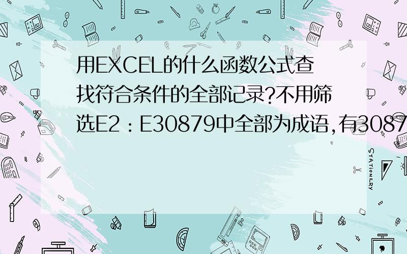 用EXCEL的什么函数公式查找符合条件的全部记录?不用筛选E2：E30879中全部为成语,有30878条.在E1中任意输入一个汉字,在E2：E30879中查找包含E1中汉字的全部成语.输入的汉字不同,查找到的成语条