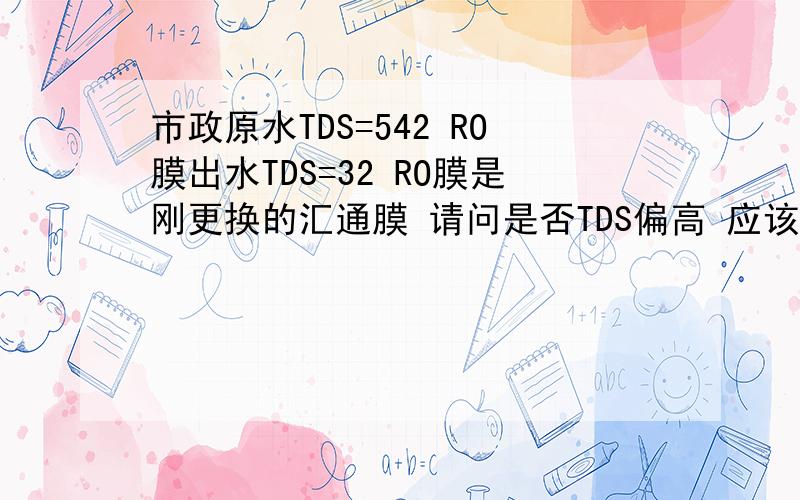 市政原水TDS=542 RO膜出水TDS=32 RO膜是刚更换的汇通膜 请问是否TDS偏高 应该怎市政原水TDS=542 RO膜出水TDS=32RO膜是刚更换的汇通膜请问是否TDS偏高 应该怎么办我希望到10以下PPM 纯水机 RO膜 沁园