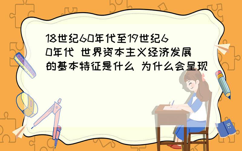 18世纪60年代至19世纪60年代 世界资本主义经济发展的基本特征是什么 为什么会呈现