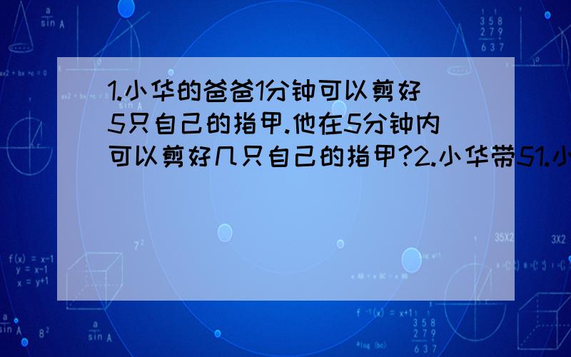 1.小华的爸爸1分钟可以剪好5只自己的指甲.他在5分钟内可以剪好几只自己的指甲?2.小华带51.小华的爸爸1分钟可以剪好5只自己的指甲.他在5分钟内可以剪好几只自己的指甲?\x0d 2.小华带50元钱