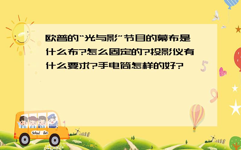 欧普的“光与影”节目的幕布是什么布?怎么固定的?投影仪有什么要求?手电筒怎样的好?