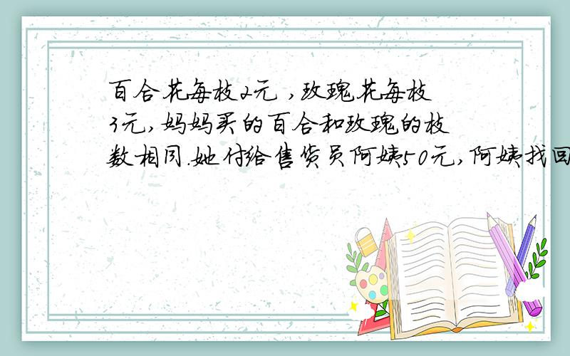 百合花每枝2元 ,玫瑰花每枝3元,妈妈买的百合和玫瑰的枝数相同.她付给售货员阿姨50元,阿姨找回8元,阿姨