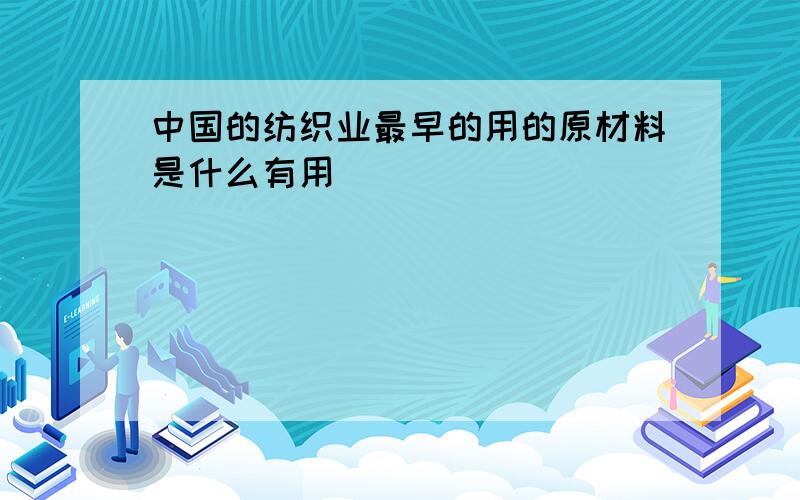 中国的纺织业最早的用的原材料是什么有用