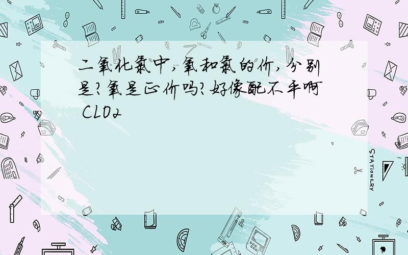 二氧化氯中,氧和氯的价,分别是?氧是正价吗?好像配不平啊 CLO2