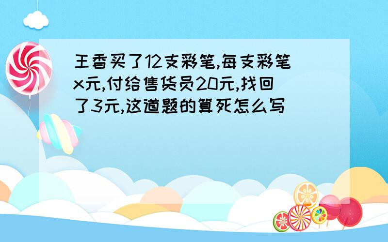 王香买了12支彩笔,每支彩笔x元,付给售货员20元,找回了3元,这道题的算死怎么写