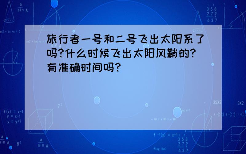 旅行者一号和二号飞出太阳系了吗?什么时候飞出太阳风鞘的?有准确时间吗?