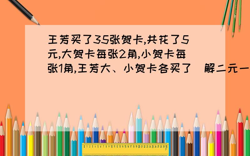 王芳买了35张贺卡,共花了5元,大贺卡每张2角,小贺卡每张1角,王芳大、小贺卡各买了（解二元一次方程组）