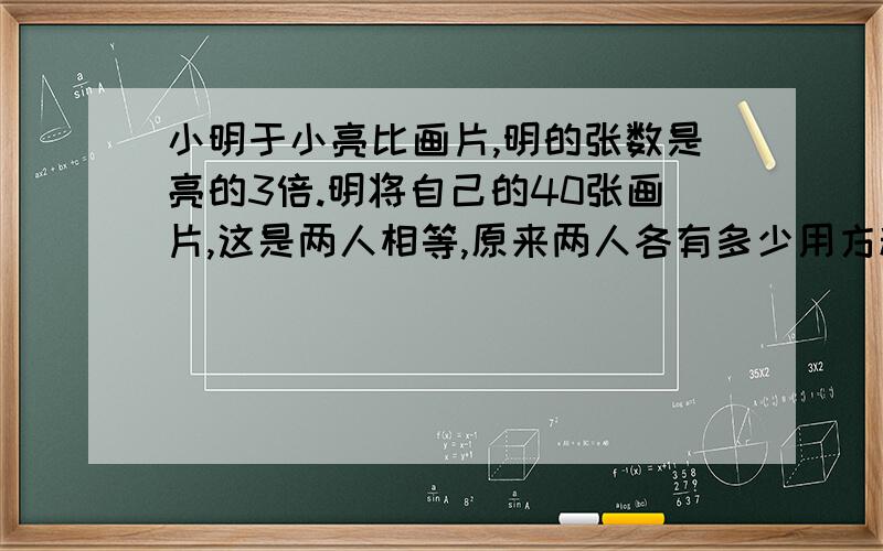 小明于小亮比画片,明的张数是亮的3倍.明将自己的40张画片,这是两人相等,原来两人各有多少用方程