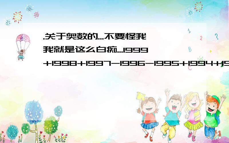 .关于奥数的...不要怪我,我就是这么白痴...1999+1998+1997-1996-1995+1994+1993-1992-1991+.+5-4-3+2+1=?1+|2+4分之2|+2+4+6分之2|.+2+4+6+...