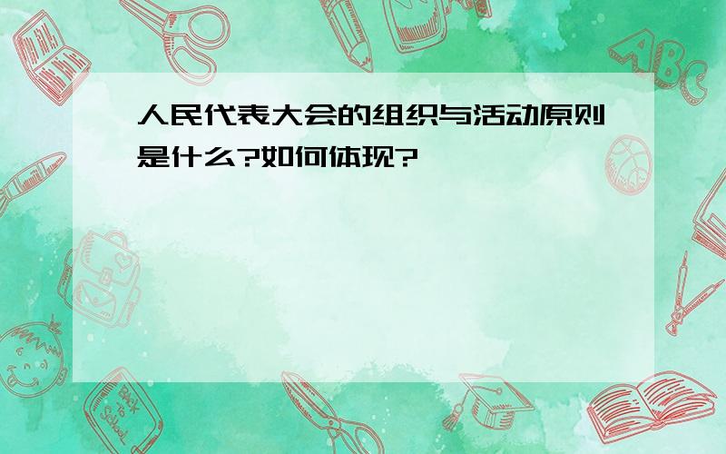 人民代表大会的组织与活动原则是什么?如何体现?