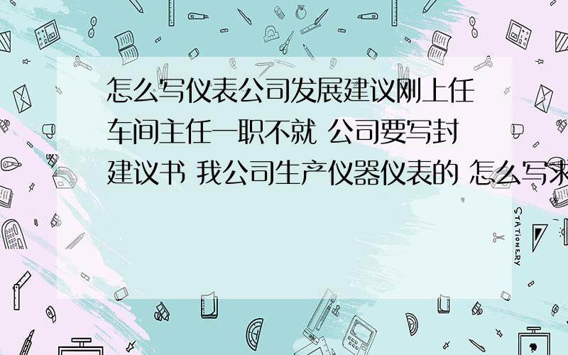 怎么写仪表公司发展建议刚上任车间主任一职不就 公司要写封建议书 我公司生产仪器仪表的 怎么写求 各位大哥大姐