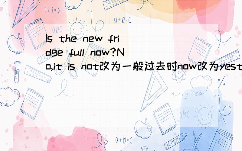 Is the new fridge full now?No,it is not改为一般过去时now改为yesterday