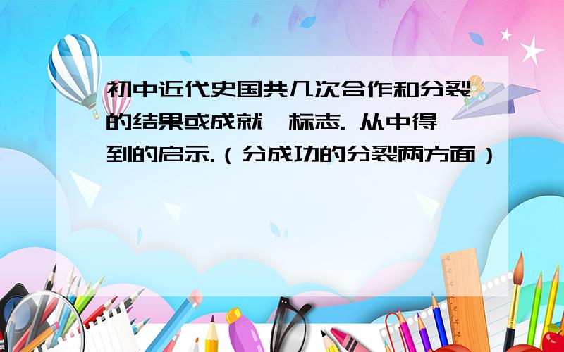 初中近代史国共几次合作和分裂的结果或成就、标志. 从中得到的启示.（分成功的分裂两方面）