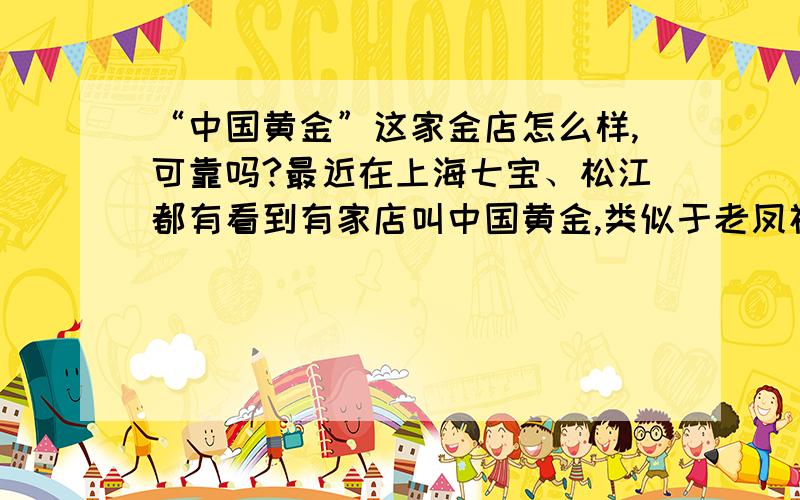 “中国黄金”这家金店怎么样,可靠吗?最近在上海七宝、松江都有看到有家店叫中国黄金,类似于老凤祥、老庙黄金的那种金店,而且好像都有一些优惠措施,这些店东西是真的吗?为什么要比其