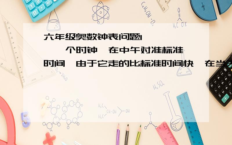 六年级奥数钟表问题1,     一个时钟,在中午对准标准时间,由于它走的比标准时间快,在当天下午标准时间5点整时,这个钟是5点多,且分针和时针重合,那么下一次两针重合是在标准时间的什么时