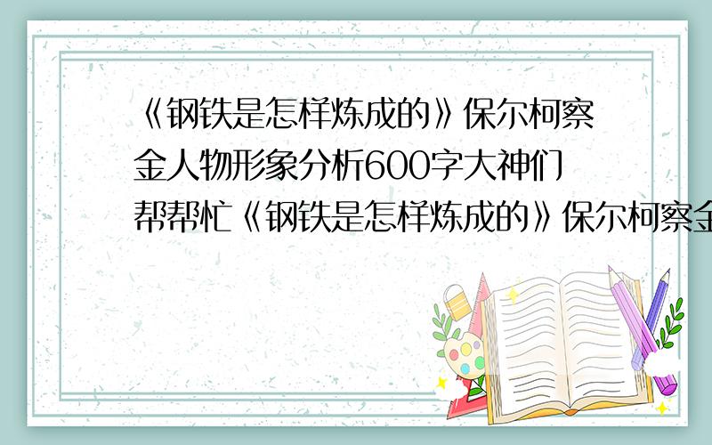 《钢铁是怎样炼成的》保尔柯察金人物形象分析600字大神们帮帮忙《钢铁是怎样炼成的》保尔柯察金人物形象分析600字保尔柯察金人物形象分析600字