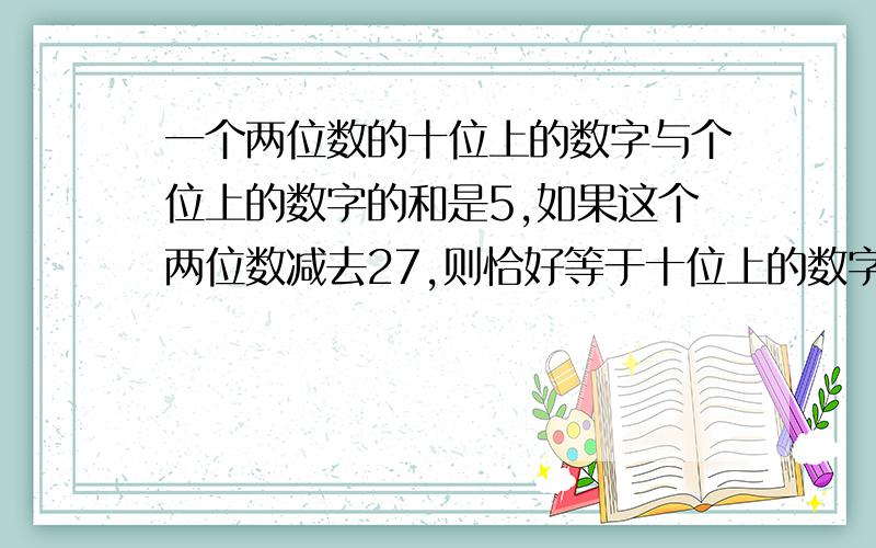 一个两位数的十位上的数字与个位上的数字的和是5,如果这个两位数减去27,则恰好等于十位上的数字与个位...一个两位数的十位上的数字与个位上的数字的和是5,如果这个两位数减去27,则恰好