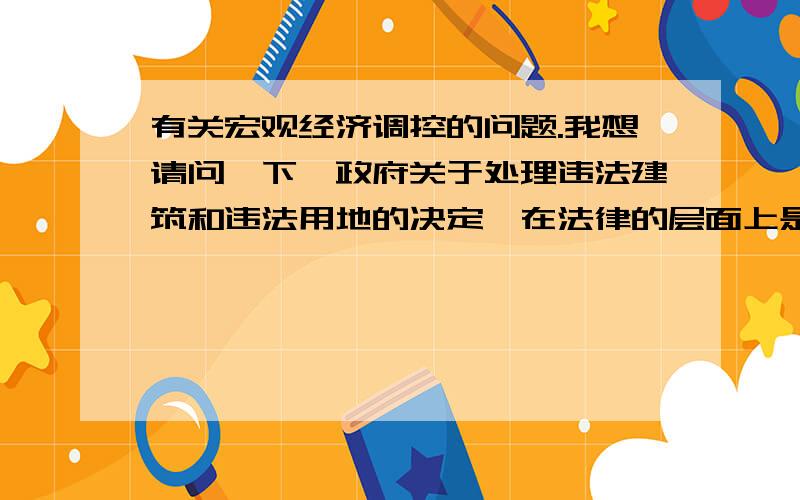 有关宏观经济调控的问题.我想请问一下,政府关于处理违法建筑和违法用地的决定,在法律的层面上是对经济的的哪种宏观调控手段?另外,我想请问,政府调控粮价及提高房贷首付和利率,是政府