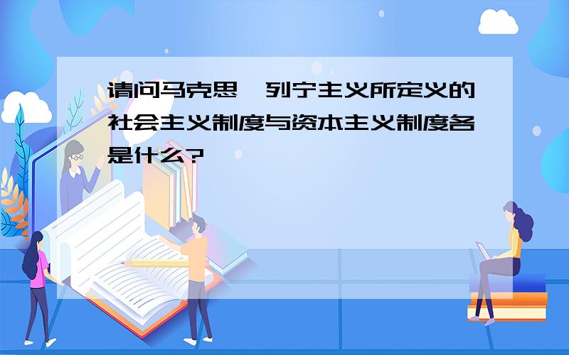 请问马克思、列宁主义所定义的社会主义制度与资本主义制度各是什么?