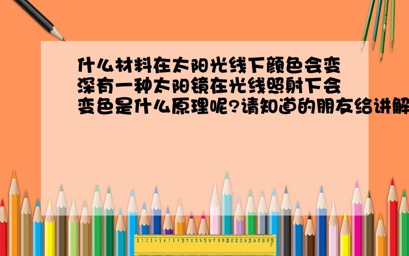 什么材料在太阳光线下颜色会变深有一种太阳镜在光线照射下会变色是什么原理呢?请知道的朋友给讲解一下谢谢