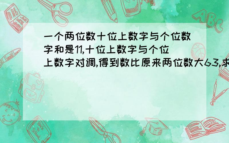 一个两位数十位上数字与个位数字和是11,十位上数字与个位上数字对调,得到数比原来两位数大63,求原两位要过程,详细点一等要有过程！！ (用方程解答）