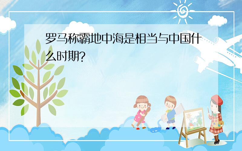 罗马称霸地中海是相当与中国什么时期?