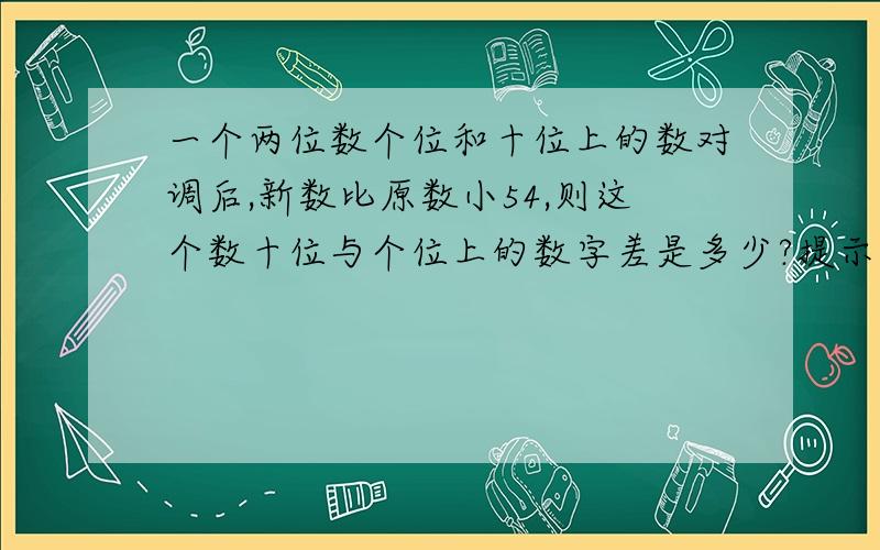 一个两位数个位和十位上的数对调后,新数比原数小54,则这个数十位与个位上的数字差是多少?提示：一个两位数比如34可以写成3*10+4的形式