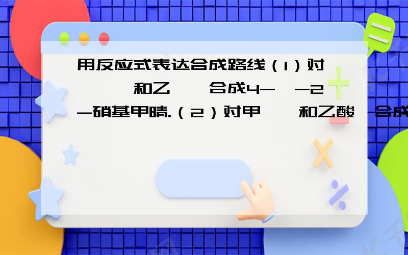 用反应式表达合成路线（1）对溴苯胺和乙酰胺合成4-溴-2-硝基甲晴.（2）对甲苯胺和乙酸酐合成对氨基苯