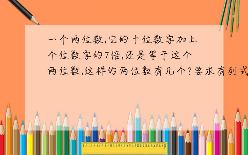 一个两位数,它的十位数字加上个位数字的7倍,还是等于这个两位数,这样的两位数有几个?要求有列式