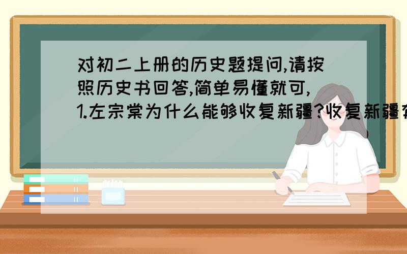 对初二上册的历史题提问,请按照历史书回答,简单易懂就可,1.左宗棠为什么能够收复新疆?收复新疆有何意义?2.义和团运动爆发的根本原因、直接原因各是什么?为什么义和团运动首先在山东兴