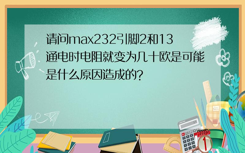 请问max232引脚2和13通电时电阻就变为几十欧是可能是什么原因造成的?