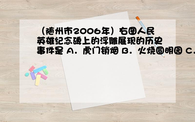 （随州市2006年）右图人民英雄纪念碑上的浮雕展现的历史事件是 A．虎门销烟 B．火烧圆明园 C．武昌首义 D．五四爱国运动