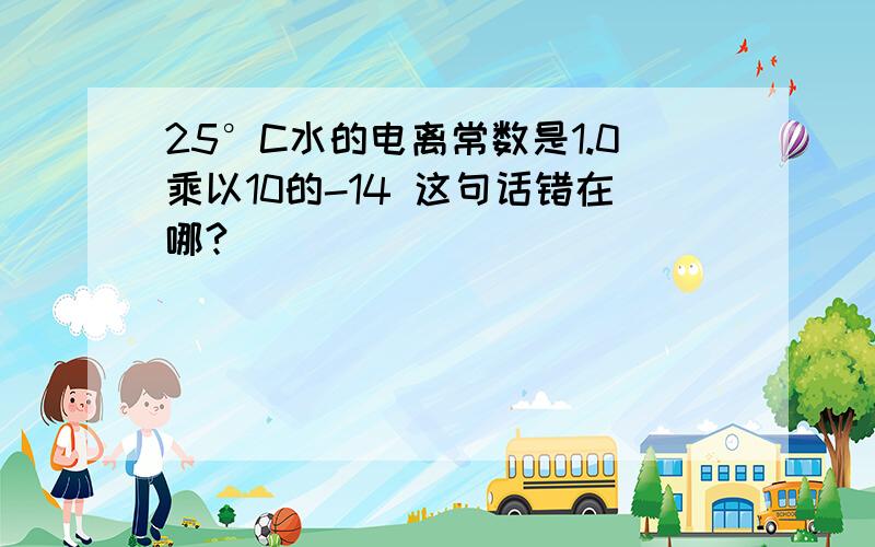 25°C水的电离常数是1.0乘以10的-14 这句话错在哪?