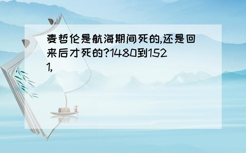 麦哲伦是航海期间死的,还是回来后才死的?1480到1521,