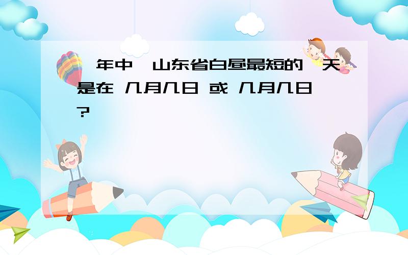 一年中,山东省白昼最短的一天是在 几月几日 或 几月几日?