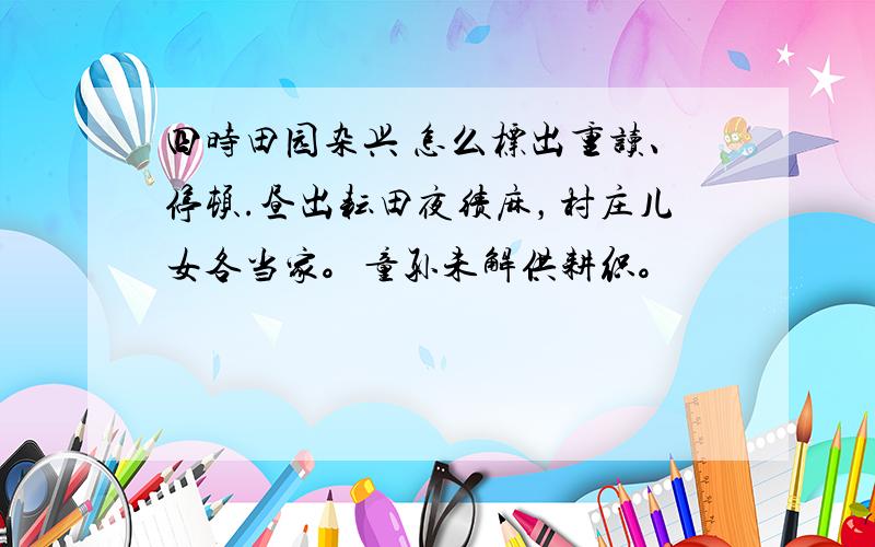 四时田园杂兴 怎么标出重读、停顿.昼出耘田夜绩麻，村庄儿女各当家。童孙未解供耕织。