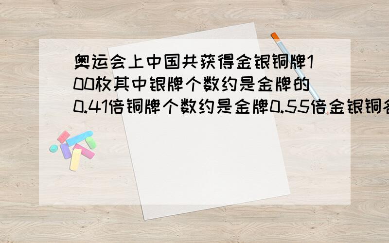 奥运会上中国共获得金银铜牌100枚其中银牌个数约是金牌的0.41倍铜牌个数约是金牌0.55倍金银铜各多少枚