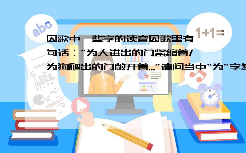 囚歌中一些字的读音囚歌里有一句话：“为人进出的门紧缩着/为狗爬出的门敞开着...”请问当中“为”字怎么读?请从语法角度及单词释意上详细解释,