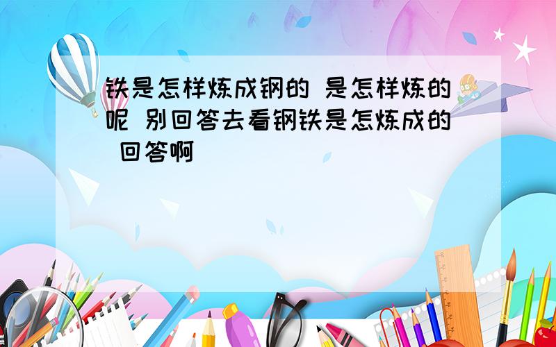 铁是怎样炼成钢的 是怎样炼的呢 别回答去看钢铁是怎炼成的 回答啊