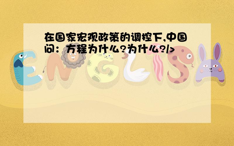 在国家宏观政策的调控下,中国问：方程为什么?为什么?/>